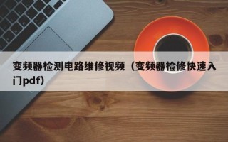 變頻器檢測電路維修視頻（變頻器檢修快速入門pdf）
