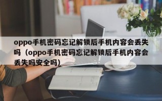 oppo手機密碼忘記解鎖后手機內容會丟失嗎（oppo手機密碼忘記解鎖后手機內容會丟失嗎安全嗎）
