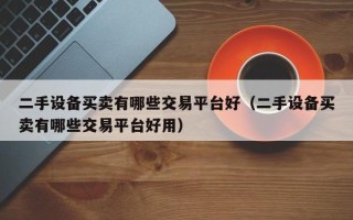 二手設備買賣有哪些交易平臺好（二手設備買賣有哪些交易平臺好用）