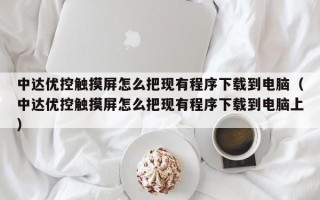 中達優控觸摸屏怎么把現有程序下載到電腦（中達優控觸摸屏怎么把現有程序下載到電腦上）