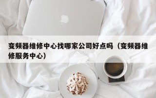 變頻器維修中心找哪家公司好點(diǎn)嗎（變頻器維修服務(wù)中心）
