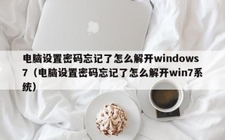 電腦設置密碼忘記了怎么解開windows7（電腦設置密碼忘記了怎么解開win7系統）