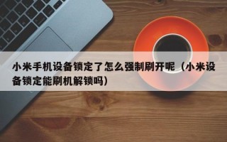 小米手機設備鎖定了怎么強制刷開呢（小米設備鎖定能刷機解鎖嗎）