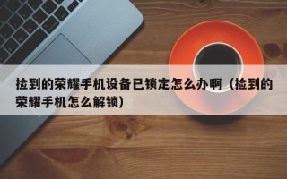 撿到的榮耀手機設備已鎖定怎么辦啊（撿到的榮耀手機怎么解鎖）