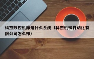 科杰數控機床是什么系統（科杰機械自動化有限公司怎么樣）