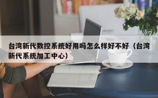 臺灣新代數控系統好用嗎怎么樣好不好（臺灣新代系統加工中心）