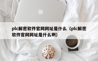 plc解密軟件官網網址是什么（plc解密軟件官網網址是什么啊）