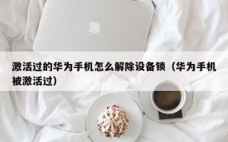 激活過的華為手機怎么解除設備鎖（華為手機被激活過）
