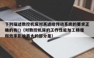 下列描述數控機床對其進給傳動系統的要求正確的有()（對數控機床的工作性能加工精度和效率影響最大的部分是）