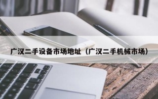 廣漢二手設備市場地址（廣漢二手機械市場）
