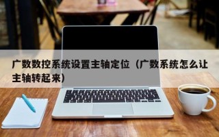 廣數數控系統設置主軸定位（廣數系統怎么讓主軸轉起來）