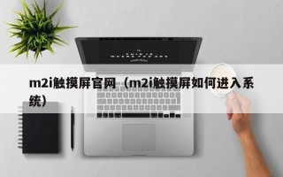m2i觸摸屏官網(wǎng)（m2i觸摸屏如何進入系統(tǒng)）
