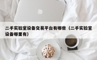 二手實驗室設(shè)備交易平臺有哪些（二手實驗室設(shè)備哪里有）
