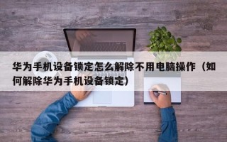 華為手機設備鎖定怎么解除不用電腦操作（如何解除華為手機設備鎖定）