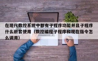 在現代數控系統中都有子程序功能并且子程序什么嵌套使用（數控編程子程序和現在指令怎么調用）