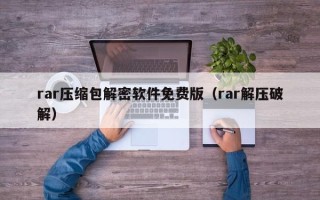 rar壓縮包解密軟件免費(fèi)版（rar解壓破解）