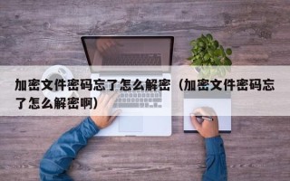 加密文件密碼忘了怎么解密（加密文件密碼忘了怎么解密啊）