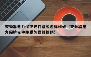 變頻器電力保護元件跳脫怎樣維修（變頻器電力保護元件跳脫怎樣維修的）