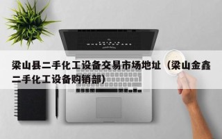 梁山縣二手化工設備交易市場地址（梁山金鑫二手化工設備購銷部）