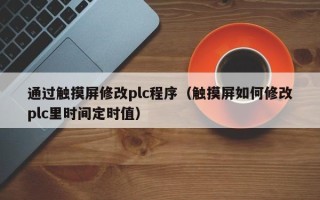 通過觸摸屏修改plc程序（觸摸屏如何修改plc里時間定時值）