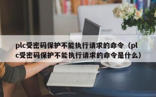plc受密碼保護(hù)不能執(zhí)行請(qǐng)求的命令（plc受密碼保護(hù)不能執(zhí)行請(qǐng)求的命令是什么）