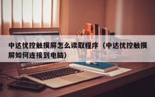 中達(dá)優(yōu)控觸摸屏怎么讀取程序（中達(dá)優(yōu)控觸摸屏如何連接到電腦）
