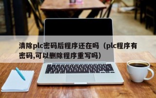 清除plc密碼后程序還在嗎（plc程序有密碼,可以刪除程序重寫(xiě)嗎）
