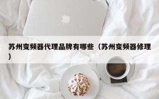 蘇州變頻器代理品牌有哪些（蘇州變頻器修理）