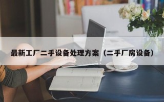 最新工廠二手設(shè)備處理方案（二手廠房設(shè)備）