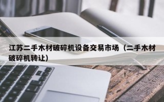 江蘇二手木材破碎機設備交易市場（二手木材破碎機轉讓）