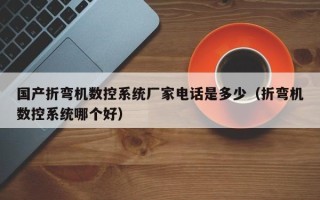 國產折彎機數控系統廠家電話是多少（折彎機數控系統哪個好）