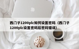 西門子1200plc如何設(shè)置密碼（西門子1200plc設(shè)置密碼后密碼錯誤）
