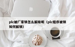 plc被廠家鎖怎么解除呢（plc程序被鎖如何解鎖）