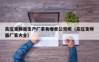 高壓變頻器生產(chǎn)廠家有哪些公司呢（高壓變頻器廠家大全）