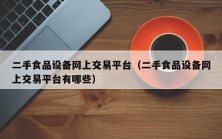 二手食品設(shè)備網(wǎng)上交易平臺(tái)（二手食品設(shè)備網(wǎng)上交易平臺(tái)有哪些）