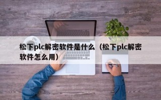 松下plc解密軟件是什么（松下plc解密軟件怎么用）