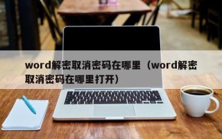 word解密取消密碼在哪里（word解密取消密碼在哪里打開）