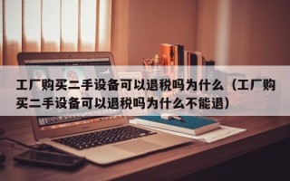 工廠購(gòu)買二手設(shè)備可以退稅嗎為什么（工廠購(gòu)買二手設(shè)備可以退稅嗎為什么不能退）