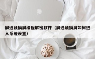 屏通觸摸屏編程解密軟件（屏通觸摸屏如何進入系統設置）