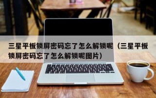 三星平板鎖屏密碼忘了怎么解鎖呢（三星平板鎖屏密碼忘了怎么解鎖呢圖片）
