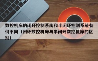 數控機床的閉環控制系統和半閉環控制系統有何不同（閉環數控機床與半閉環數控機床的區別）