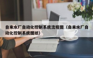 自來水廠自動化控制系統流程圖（自來水廠自動化控制系統圖紙）
