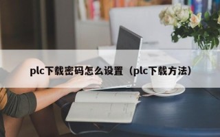 plc下載密碼怎么設置（plc下載方法）