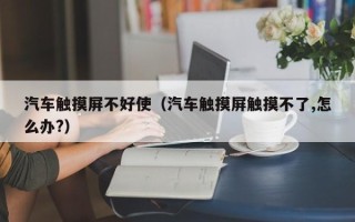 汽車觸摸屏不好使（汽車觸摸屏觸摸不了,怎么辦?）