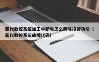 新代數(shù)控系統(tǒng)加工中斷電怎么解除報(bào)警功能（新代數(shù)控系統(tǒng)故障代碼）