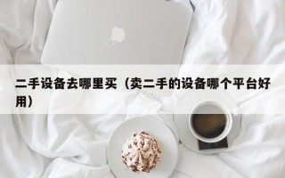 二手設(shè)備去哪里買（賣二手的設(shè)備哪個(gè)平臺(tái)好用）