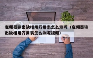 變頻器輸出缺相用萬(wàn)用表怎么測(cè)呢（變頻器輸出缺相用萬(wàn)用表怎么測(cè)呢視頻）