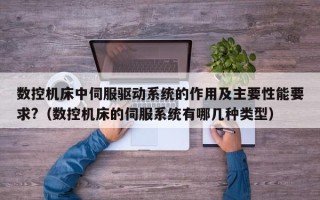 數(shù)控機床中伺服驅動系統(tǒng)的作用及主要性能要求?（數(shù)控機床的伺服系統(tǒng)有哪幾種類型）