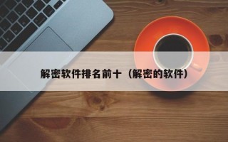 解密軟件排名前十（解密的軟件）