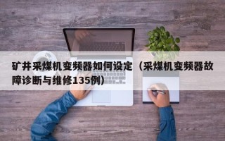 礦井采煤機變頻器如何設定（采煤機變頻器故障診斷與維修135例）